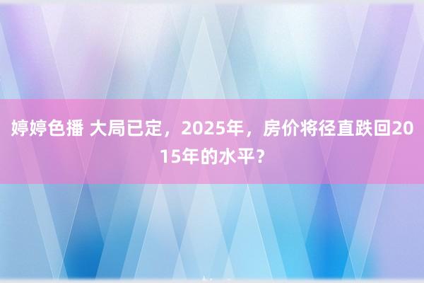 婷婷色播 大局已定，2025年，房价将径直跌回2015年的水平？