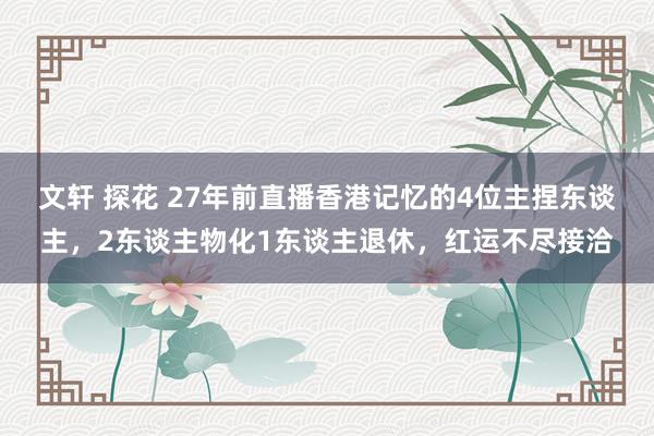 文轩 探花 27年前直播香港记忆的4位主捏东谈主，2东谈主物化1东谈主退休，红运不尽接洽