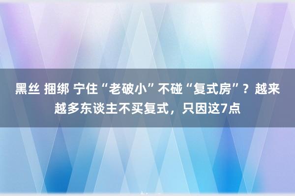 黑丝 捆绑 宁住“老破小”不碰“复式房”？越来越多东谈主不买复式，只因这7点
