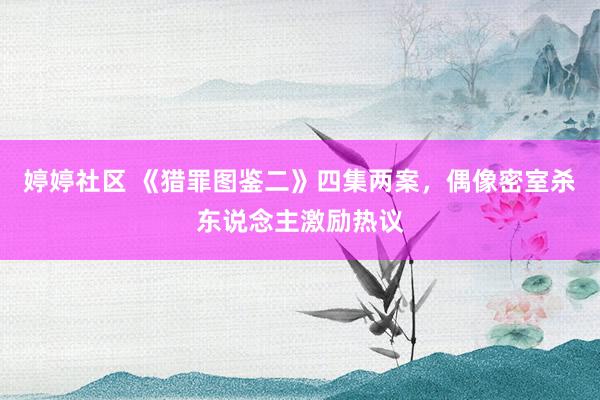 婷婷社区 《猎罪图鉴二》四集两案，偶像密室杀东说念主激励热议