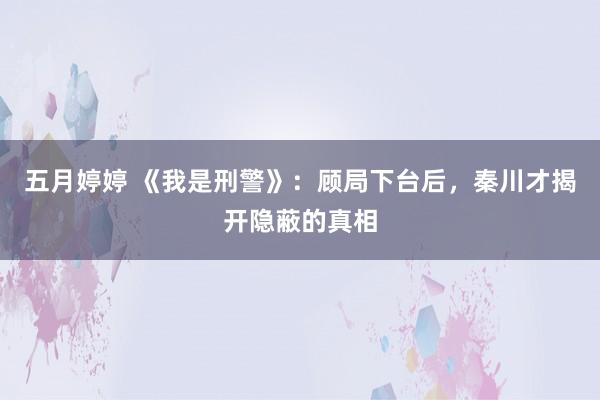 五月婷婷 《我是刑警》：顾局下台后，秦川才揭开隐蔽的真相