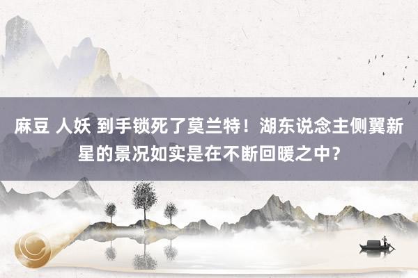 麻豆 人妖 到手锁死了莫兰特！湖东说念主侧翼新星的景况如实是在不断回暖之中？