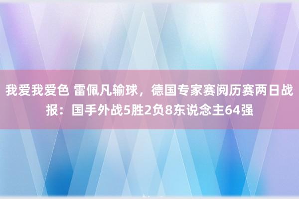 我爱我爱色 雷佩凡输球，德国专家赛阅历赛两日战报：国手外战5胜2负8东说念主64强