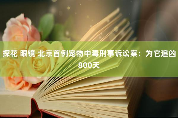 探花 眼镜 北京首例宠物中毒刑事诉讼案：为它追凶800天