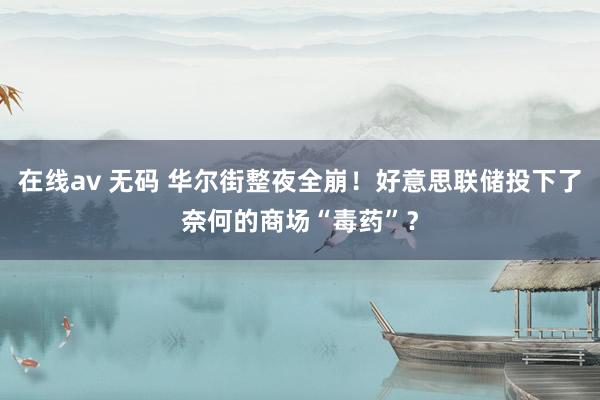 在线av 无码 华尔街整夜全崩！好意思联储投下了奈何的商场“毒药”？