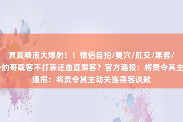 真實精液大爆射！！情侶自拍/雙穴/肛交/無套/大量噴精 广州一的哥载客不打表还曲直乘客？官方通报：将责令其主动关连乘客谈歉