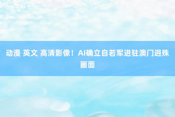 动漫 英文 高清影像！AI确立自若军进驻澳门迥殊画面