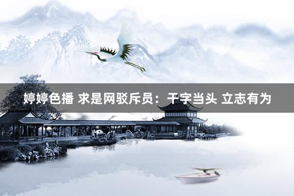 婷婷色播 求是网驳斥员：干字当头 立志有为