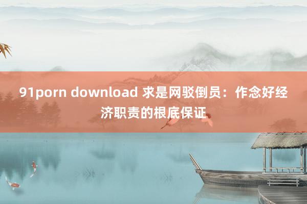 91porn download 求是网驳倒员：作念好经济职责的根底保证