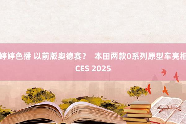 婷婷色播 以前版奥德赛？  本田两款0系列原型车亮相CES 2025