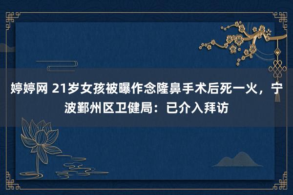 婷婷网 21岁女孩被曝作念隆鼻手术后死一火，宁波鄞州区卫健局：已介入拜访