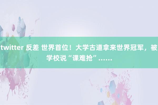 twitter 反差 世界首位！大学古道拿来世界冠军，被学校说“课难抢”......