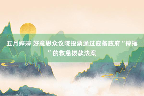 五月婷婷 好意思众议院投票通过戒备政府“停摆”的救急拨款法案