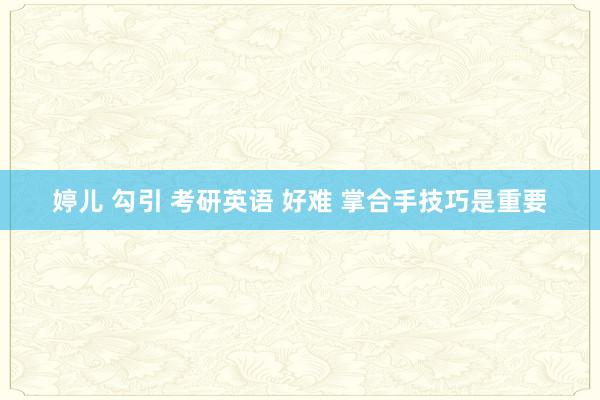 婷儿 勾引 考研英语 好难 掌合手技巧是重要