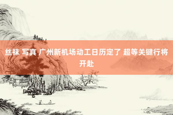 丝袜 写真 广州新机场动工日历定了 超等关键行将开赴
