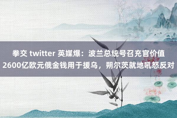 拳交 twitter 英媒爆：波兰总统号召充官价值2600亿欧元俄金钱用于援乌，朔尔茨就地吼怒反对