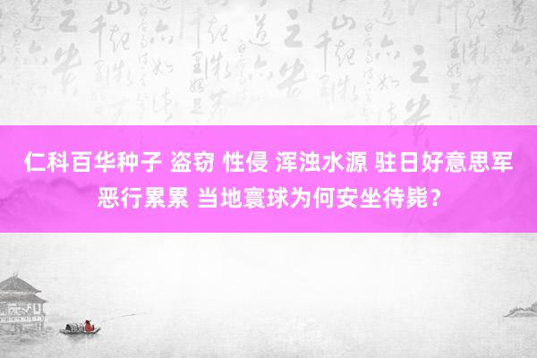 仁科百华种子 盗窃 性侵 浑浊水源 驻日好意思军恶行累累 当地寰球为何安坐待毙？