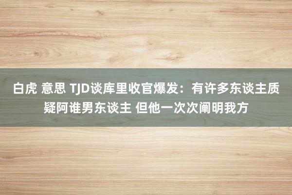 白虎 意思 TJD谈库里收官爆发：有许多东谈主质疑阿谁男东谈主 但他一次次阐明我方