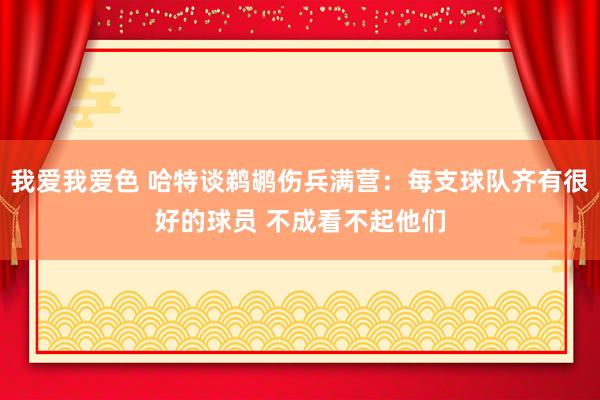 我爱我爱色 哈特谈鹈鹕伤兵满营：每支球队齐有很好的球员 不成看不起他们