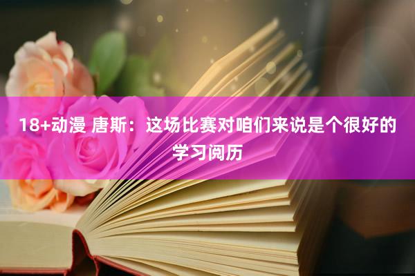 18+动漫 唐斯：这场比赛对咱们来说是个很好的学习阅历