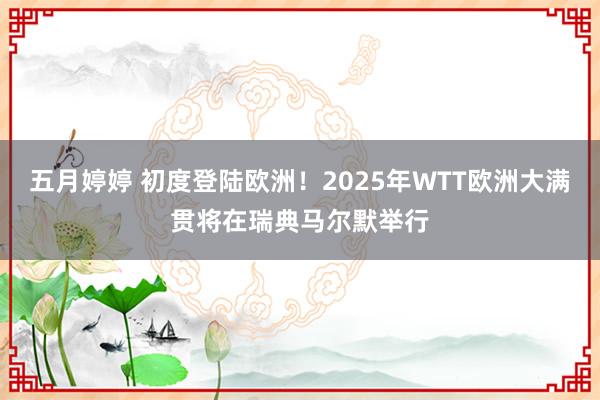 五月婷婷 初度登陆欧洲！2025年WTT欧洲大满贯将在瑞典马尔默举行