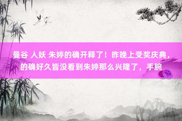曼谷 人妖 朱婷的确开释了！昨晚上受奖庆典，的确好久皆没看到朱婷那么兴隆了，手腕