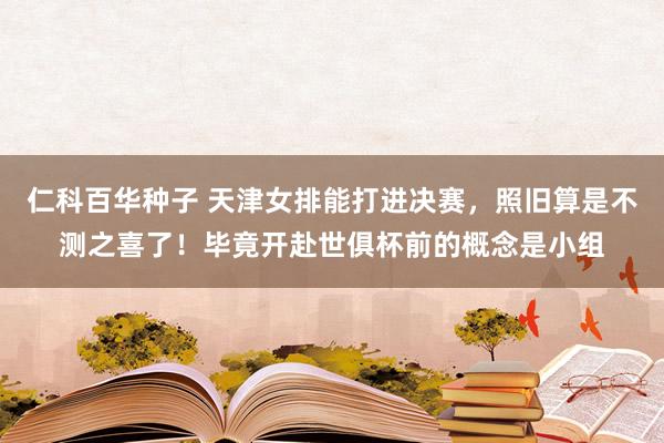 仁科百华种子 天津女排能打进决赛，照旧算是不测之喜了！毕竟开赴世俱杯前的概念是小组
