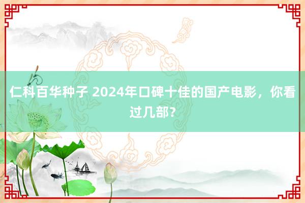 仁科百华种子 2024年口碑十佳的国产电影，你看过几部？