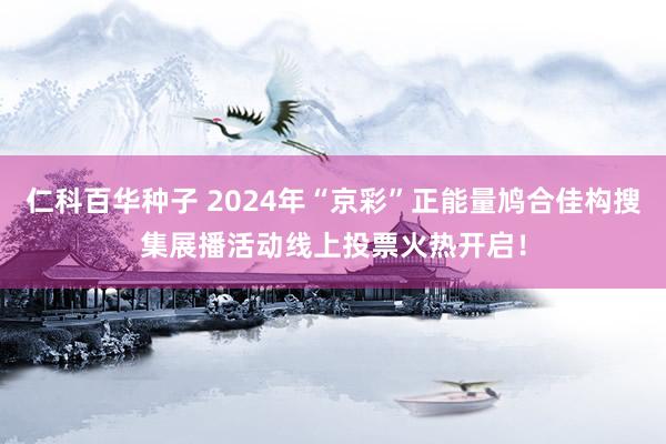 仁科百华种子 2024年“京彩”正能量鸠合佳构搜集展播活动线上投票火热开启！