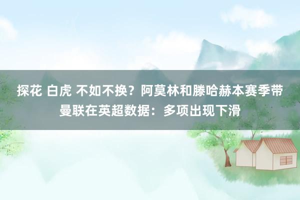 探花 白虎 不如不换？阿莫林和滕哈赫本赛季带曼联在英超数据：多项出现下滑