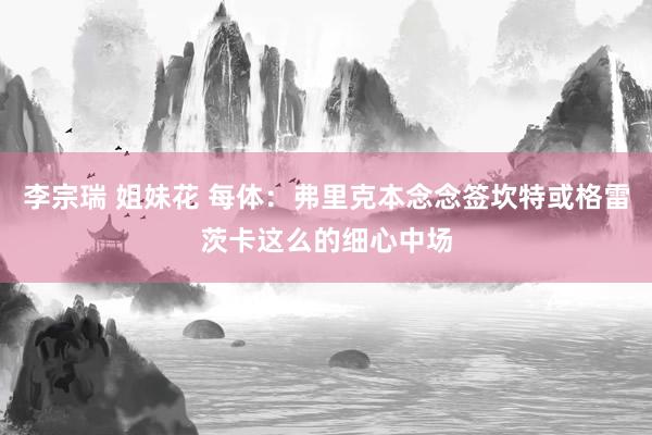 李宗瑞 姐妹花 每体：弗里克本念念签坎特或格雷茨卡这么的细心中场