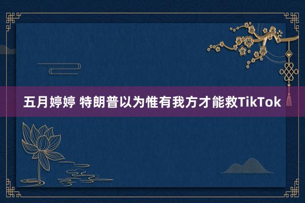 五月婷婷 特朗普以为惟有我方才能救TikTok