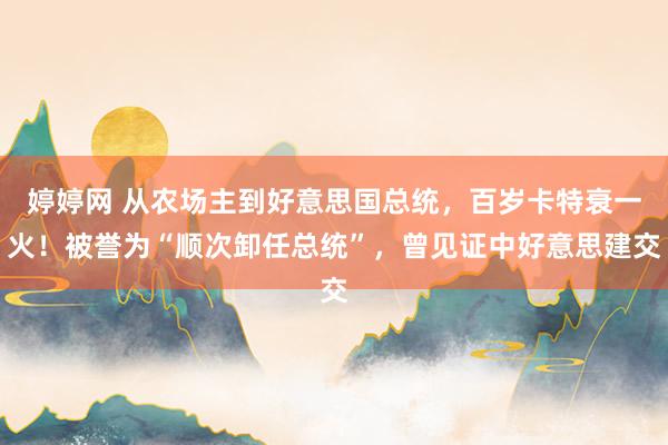 婷婷网 从农场主到好意思国总统，百岁卡特衰一火！被誉为“顺次卸任总统”，曾见证中好意思建交
