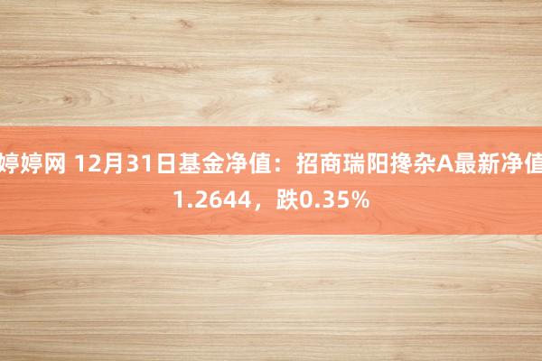婷婷网 12月31日基金净值：招商瑞阳搀杂A最新净值1.2644，跌0.35%
