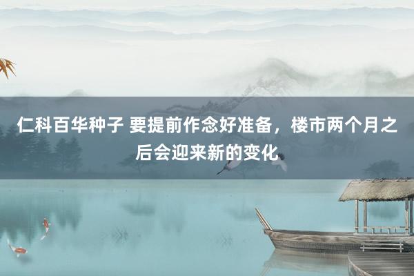 仁科百华种子 要提前作念好准备，楼市两个月之后会迎来新的变化