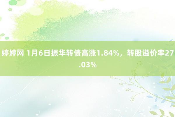 婷婷网 1月6日振华转债高涨1.84%，转股溢价率27.03%