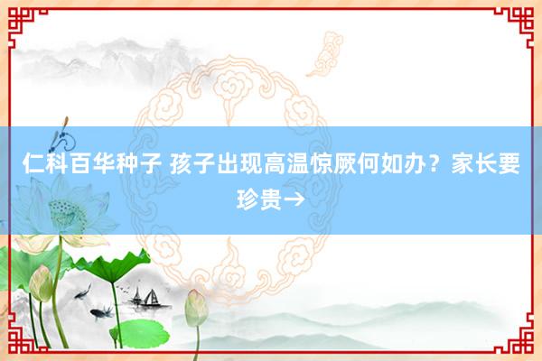仁科百华种子 孩子出现高温惊厥何如办？家长要珍贵→