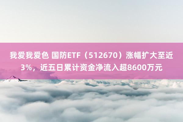 我爱我爱色 国防ETF（512670）涨幅扩大至近3%，近五日累计资金净流入超8600万元
