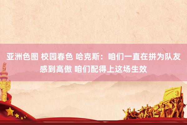 亚洲色图 校园春色 哈克斯：咱们一直在拼为队友感到高傲 咱们配得上这场生效