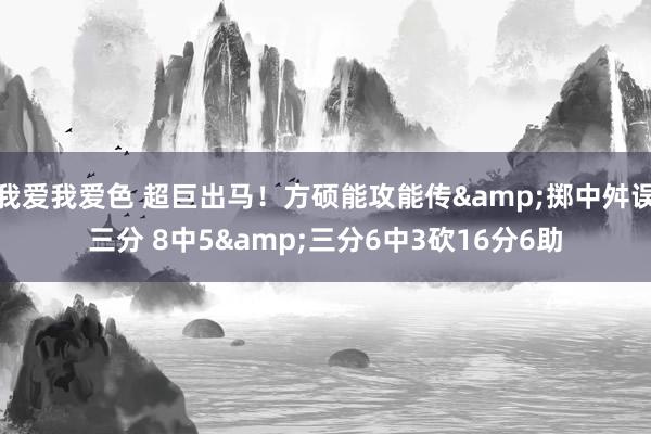 我爱我爱色 超巨出马！方硕能攻能传&掷中舛误三分 8中5&三分6中3砍16分6助