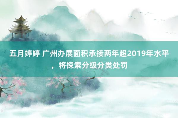 五月婷婷 广州办展面积承接两年超2019年水平，将探索分级分类处罚