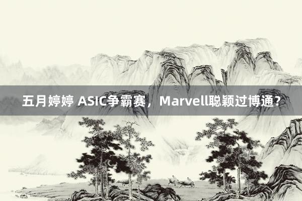 五月婷婷 ASIC争霸赛，Marvell聪颖过博通？