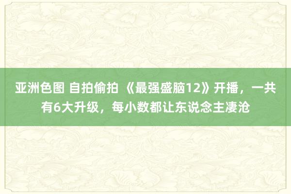 亚洲色图 自拍偷拍 《最强盛脑12》开播，一共有6大升级，每小数都让东说念主凄沧