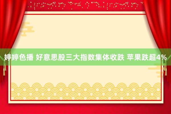 婷婷色播 好意思股三大指数集体收跌 苹果跌超4%