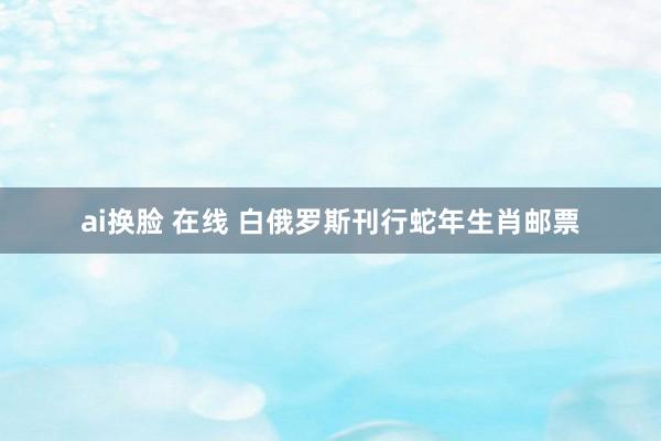 ai换脸 在线 白俄罗斯刊行蛇年生肖邮票