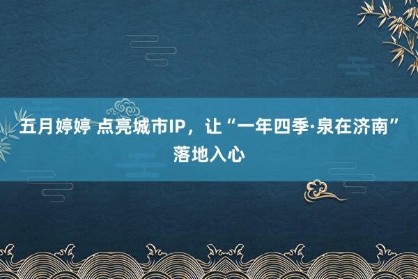 五月婷婷 点亮城市IP，让“一年四季·泉在济南”落地入心