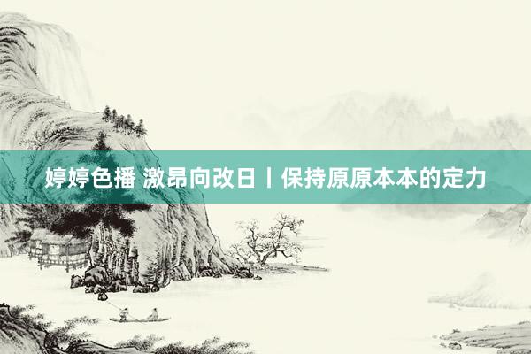 婷婷色播 激昂向改日丨保持原原本本的定力