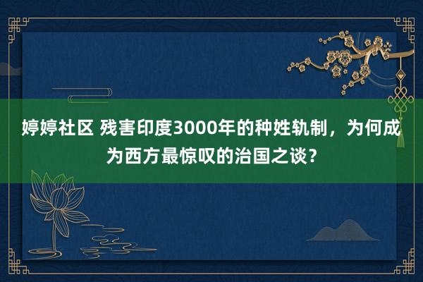 婷婷社区 残害印度3000年的种姓轨制，为何成为西方最惊叹的治国之谈？