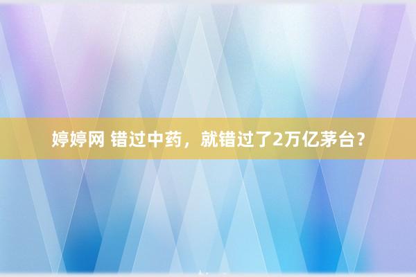 婷婷网 错过中药，就错过了2万亿茅台？