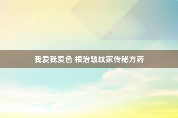 我爱我爱色 根治皱纹家传秘方药